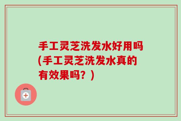 手工灵芝洗发水好用吗(手工灵芝洗发水真的有效果吗？)