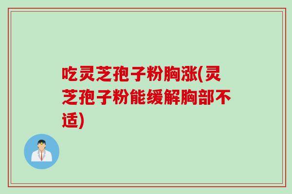 吃灵芝孢子粉胸涨(灵芝孢子粉能缓解胸部不适) 吃灵芝孢子粉胸涨(灵芝孢子粉能缓解胸部不适)