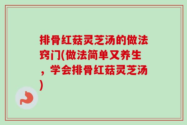 排骨红菇灵芝汤的做法窍门(做法简单又养生，学会排骨红菇灵芝汤)
