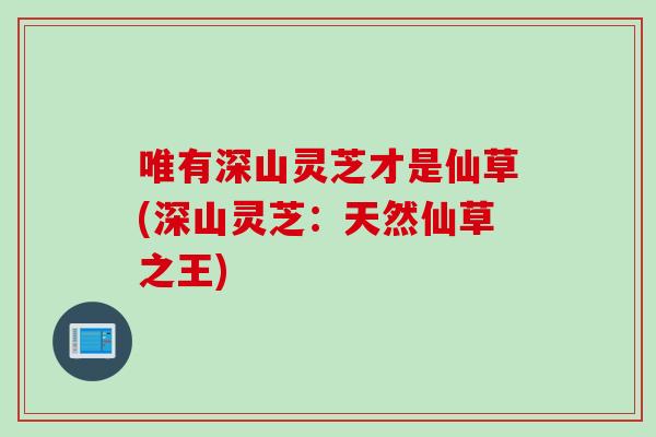 唯有深山灵芝才是仙草(深山灵芝：天然仙草之王)