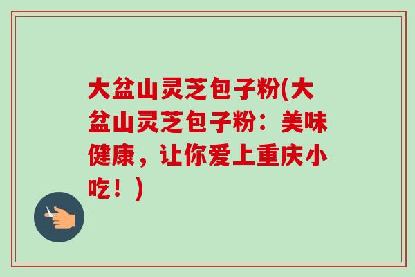 大盆山灵芝包子粉(大盆山灵芝包子粉：美味健康，让你爱上重庆小吃！)