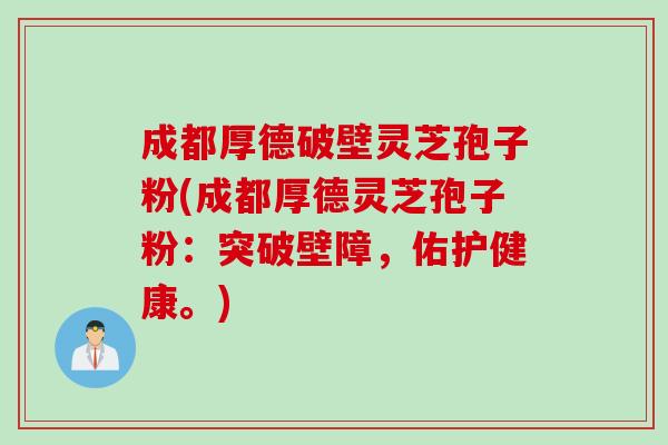 成都厚德破壁灵芝孢子粉(成都厚德灵芝孢子粉：突破壁障，佑护健康。)