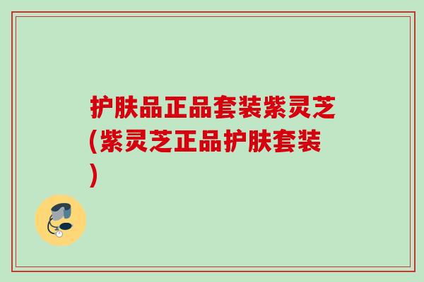 护肤品正品套装紫灵芝(紫灵芝正品护肤套装)