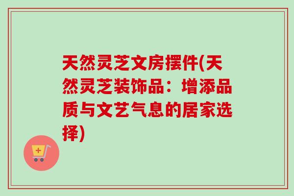 天然灵芝文房摆件(天然灵芝装饰品：增添品质与文艺气息的居家选择)