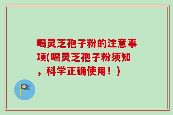 喝灵芝孢子粉的注意事项(喝灵芝孢子粉须知，科学正确使用！)