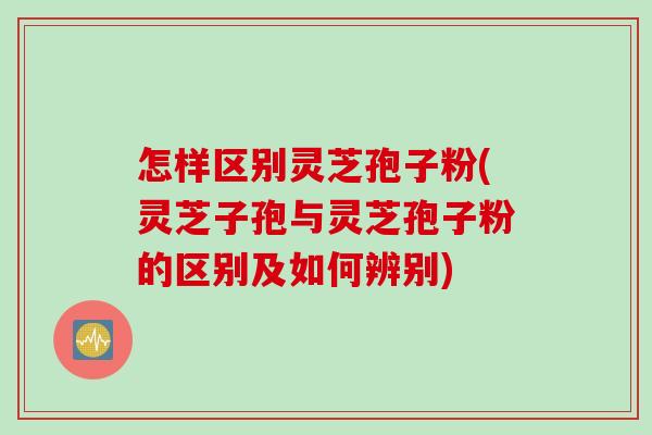 怎样区别灵芝孢子粉(灵芝子孢与灵芝孢子粉的区别及如何辨别)