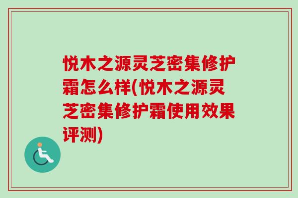 悦木之源灵芝密集修护霜怎么样(悦木之源灵芝密集修护霜使用效果评测)