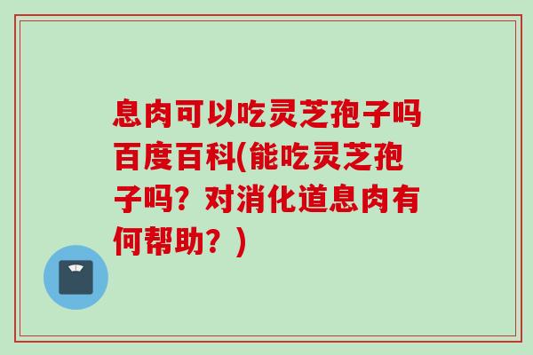 息肉可以吃灵芝孢子吗百度百科(能吃灵芝孢子吗？对消化道息肉有何帮助？)