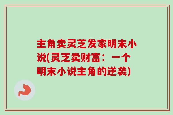 主角卖灵芝发家明末小说(灵芝卖财富：一个明末小说主角的逆袭)