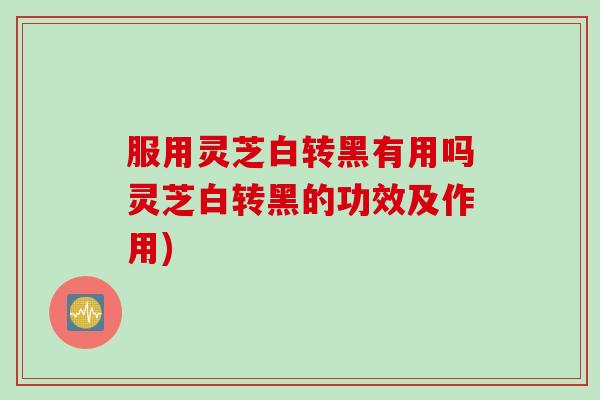 服用灵芝白转黑有用吗灵芝白转黑的功效及作用)