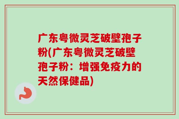 广东粤微灵芝破壁孢子粉(广东粤微灵芝破壁孢子粉:增强免疫力的天然保健品) 广东粤微灵芝破壁孢子粉(广东粤微灵芝破壁孢子粉:增强免疫力的天然保健品)