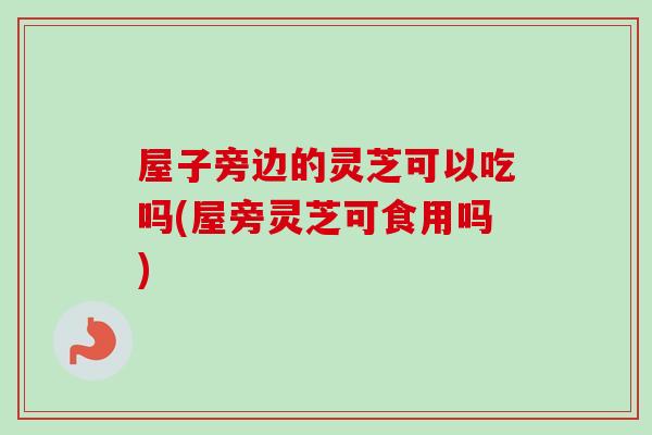 屋子旁边的灵芝可以吃吗(屋旁灵芝可食用吗) 屋子旁边的灵芝可以吃吗(屋旁灵芝可食用吗)