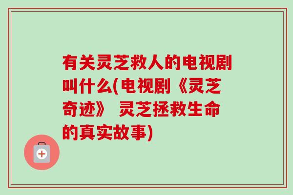 有关灵芝救人的电视剧叫什么(电视剧《灵芝奇迹》 灵芝拯救生命的真实故事)