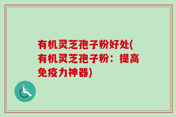 有机灵芝孢子粉好处(有机灵芝孢子粉：提高免疫力神器)