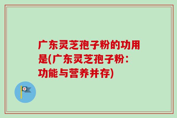 广东灵芝孢子粉的功用是(广东灵芝孢子粉：功能与营养并存)