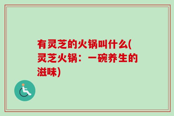 有灵芝的火锅叫什么(灵芝火锅：一碗养生的滋味)