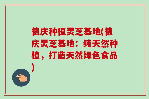 德庆种植灵芝基地(德庆灵芝基地:纯天然种植,打造天然绿色食品) 德庆种植灵芝基地(德庆灵芝基地:纯天然种植,打造天然绿色食品)