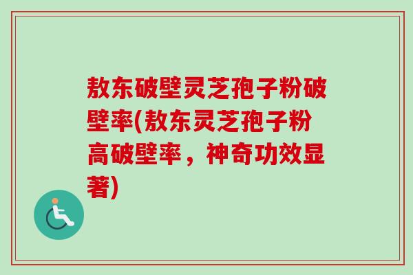 敖东破壁灵芝孢子粉破壁率(敖东灵芝孢子粉高破壁率,神奇功效显著) 敖东破壁灵芝孢子粉破壁率(敖东灵芝孢子粉高破壁率,神奇功效显著)
