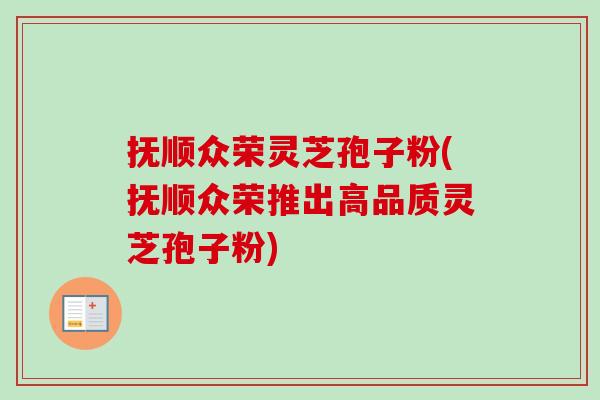 抚顺众荣灵芝孢子粉(抚顺众荣推出高品质灵芝孢子粉)