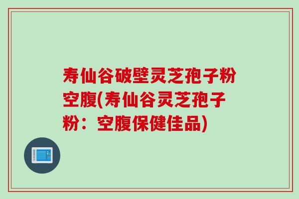 寿仙谷破壁灵芝孢子粉空腹(寿仙谷灵芝孢子粉：空腹保健佳品)