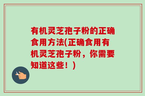 有机灵芝孢子粉的正确食用方法(正确食用有机灵芝孢子粉,你需要知道这些!) 有机灵芝孢子粉的正确食用方法(正确食用有机灵芝孢子粉,你需要知道这些!)