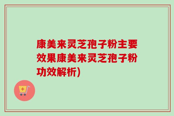 康美来灵芝孢子粉主要效果康美来灵芝孢子粉功效解析)