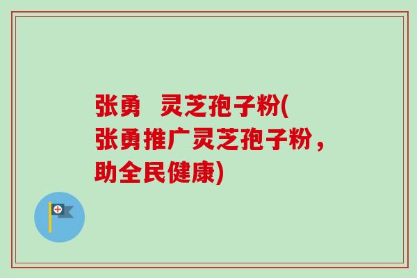 张勇 灵芝孢子粉(张勇推广灵芝孢子粉,助全民健康) 张勇 灵芝孢子粉(张勇推广灵芝孢子粉,助全民健康)