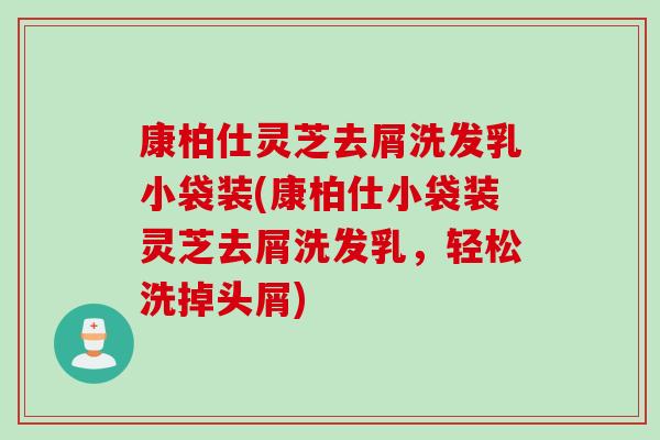 康柏仕灵芝去屑洗发乳小袋装(康柏仕小袋装灵芝去屑洗发乳，轻松洗掉头屑)