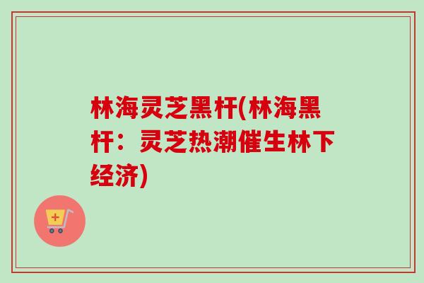 林海灵芝黑杆(林海黑杆：灵芝热潮催生林下经济)