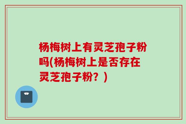 杨梅树上有灵芝孢子粉吗(杨梅树上是否存在灵芝孢子粉？)
