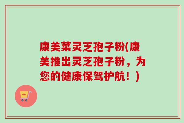 康美菜灵芝孢子粉(康美推出灵芝孢子粉，为您的健康保驾护航！)