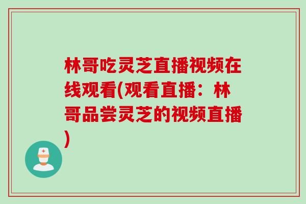 林哥吃灵芝直播视频在线观看(观看直播：林哥品尝灵芝的视频直播)