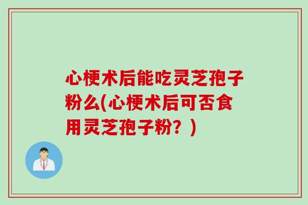 心梗术后能吃灵芝孢子粉么(心梗术后可否食用灵芝孢子粉?) 心梗术后能吃灵芝孢子粉么(心梗术后可否食用灵芝孢子粉?)