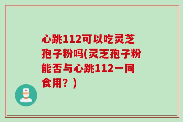 心跳112可以吃灵芝孢子粉吗(灵芝孢子粉能否与心跳112一同食用？)