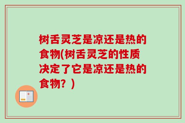 树舌灵芝是凉还是热的食物(树舌灵芝的性质决定了它是凉还是热的食物？)
