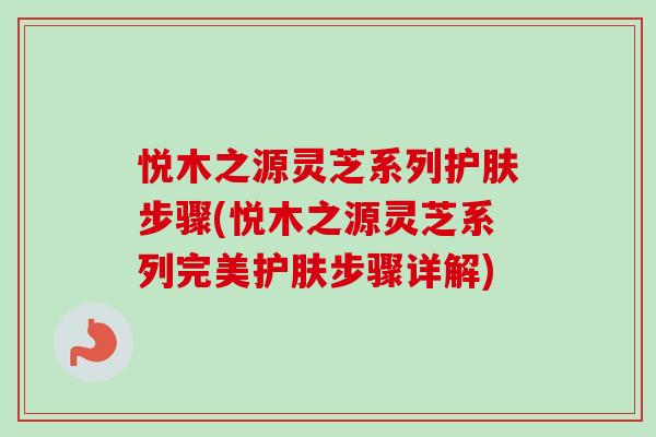 悦木之源灵芝系列护肤步骤(悦木之源灵芝系列完美护肤步骤详解)