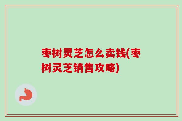 枣树灵芝怎么卖钱(枣树灵芝销售攻略)