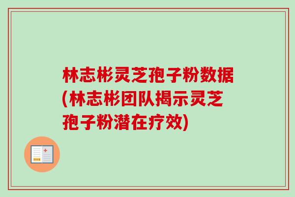 林志彬灵芝孢子粉数据(林志彬团队揭示灵芝孢子粉潜在疗效)