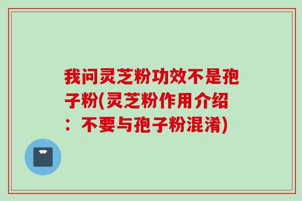 我问灵芝粉功效不是孢子粉(灵芝粉作用介绍：不要与孢子粉混淆)