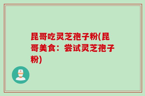 昆哥吃灵芝孢子粉(昆哥美食：尝试灵芝孢子粉)