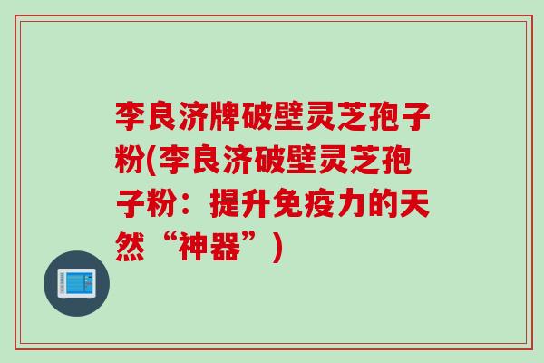 李良济牌破壁灵芝孢子粉(李良济破壁灵芝孢子粉：提升免疫力的天然“神器”)