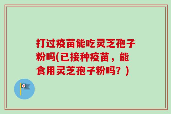 打过疫苗能吃灵芝孢子粉吗(已接种疫苗，能食用灵芝孢子粉吗？)