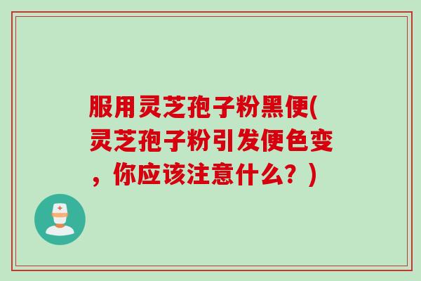 服用灵芝孢子粉黑便(灵芝孢子粉引发便色变，你应该注意什么？)