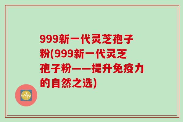 999新一代灵芝孢子粉(999新一代灵芝孢子粉——提升免疫力的自然之选)