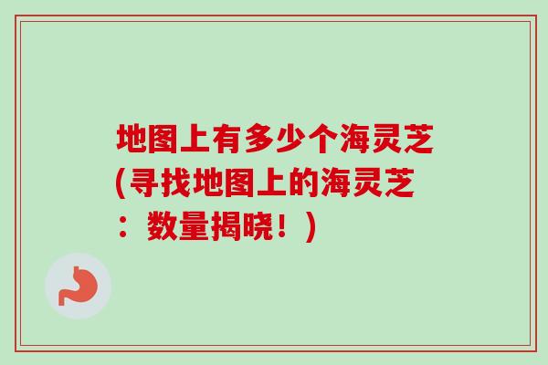 地图上有多少个海灵芝(寻找地图上的海灵芝：数量揭晓！)