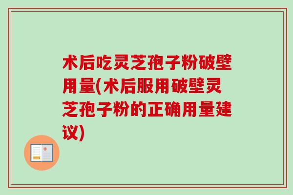 术后吃灵芝孢子粉破壁用量(术后服用破壁灵芝孢子粉的正确用量建议)
