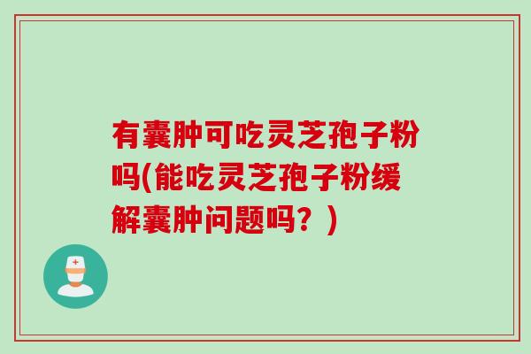 有囊肿可吃灵芝孢子粉吗(能吃灵芝孢子粉缓解囊肿问题吗？)