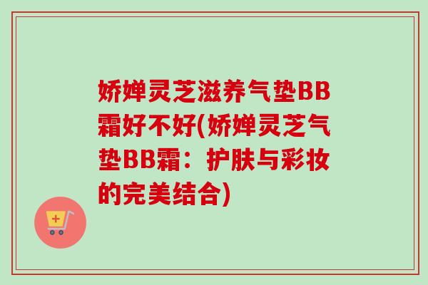 娇婵灵芝滋养气垫BB霜好不好(娇婵灵芝气垫BB霜：护肤与彩妆的完美结合)