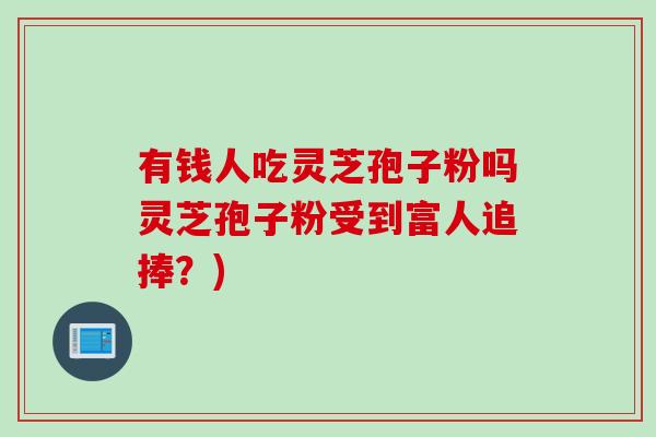 有钱人吃灵芝孢子粉吗灵芝孢子粉受到富人追捧？)