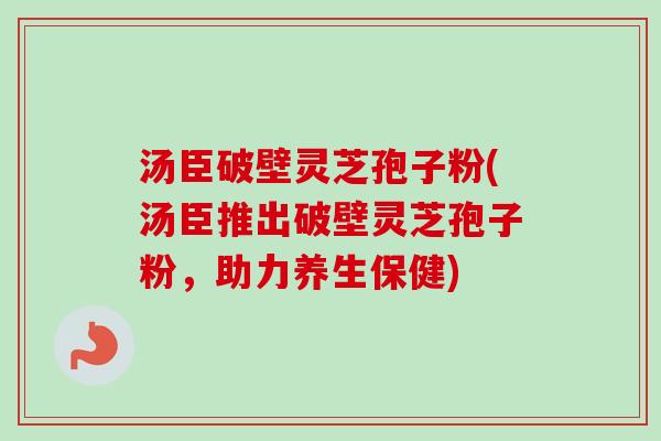 汤臣破壁灵芝孢子粉(汤臣推出破壁灵芝孢子粉，助力养生保健)